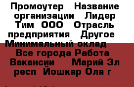 Промоутер › Название организации ­ Лидер Тим, ООО › Отрасль предприятия ­ Другое › Минимальный оклад ­ 1 - Все города Работа » Вакансии   . Марий Эл респ.,Йошкар-Ола г.